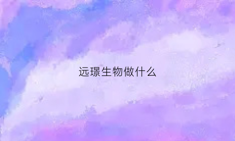 远璟生物做什么(远景生物有限公司)