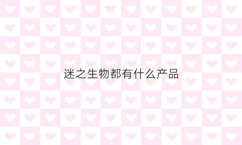 迷之生物都有什么产品(迷之生物都有什么产品啊)
