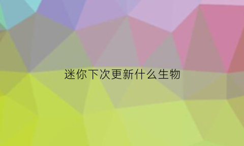 迷你下次更新什么生物