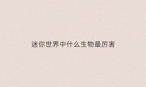 迷你世界中什么生物最厉害(迷你世界里面最厉害的生物)