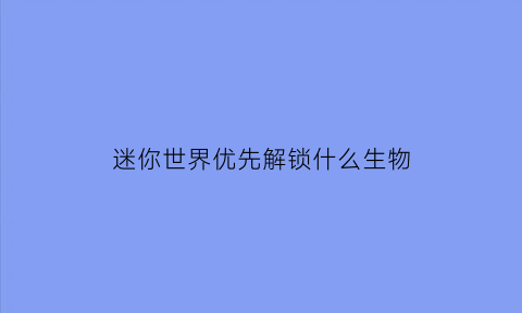 迷你世界优先解锁什么生物(迷你世界先行)