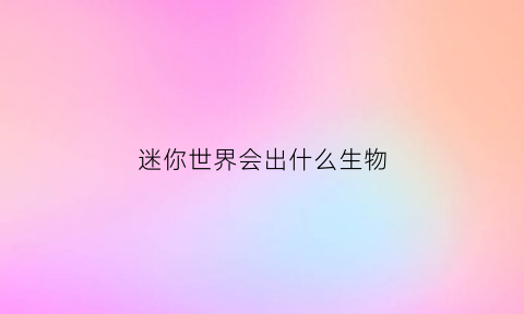 迷你世界会出什么生物(迷你世界又出了什么东西)