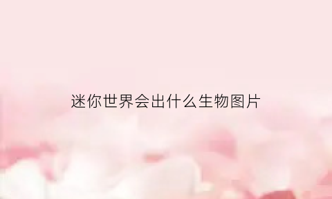 迷你世界会出什么生物图片(迷你世界新出的怪物是什么)