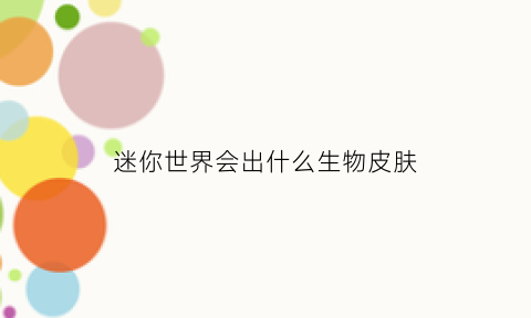 迷你世界会出什么生物皮肤(迷你世界里面有什么皮肤)