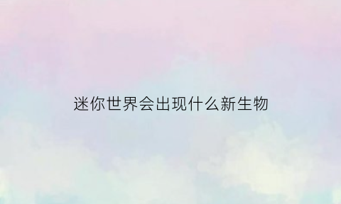 迷你世界会出现什么新生物(迷你世界有新生物吗)