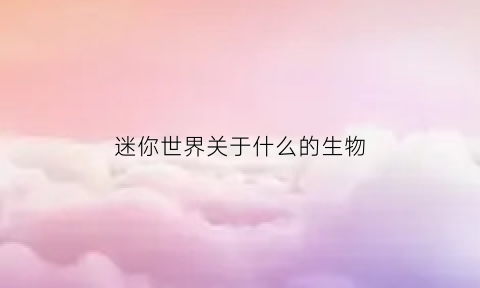 迷你世界关于什么的生物(迷你世界里所有的生物)