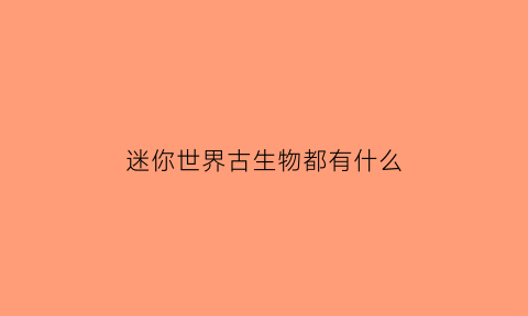 迷你世界古生物都有什么(迷你世界的生物长什么样子)