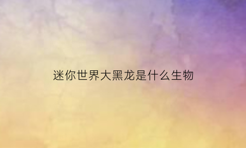 迷你世界大黑龙是什么生物(迷你世界黑龙几个形态)