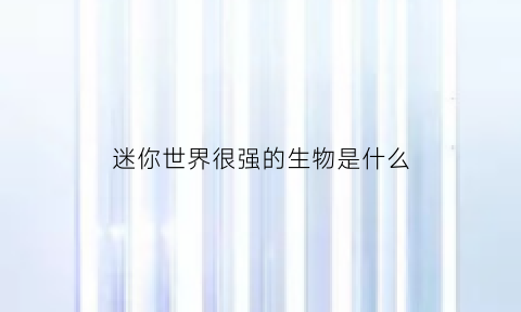 迷你世界很强的生物是什么(迷你世界很强的生物是什么)