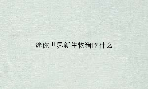 迷你世界新生物猪吃什么(迷你世界猪吃什么生崽)