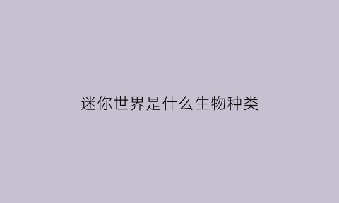 迷你世界是什么生物种类(迷你世界里有什么生物)