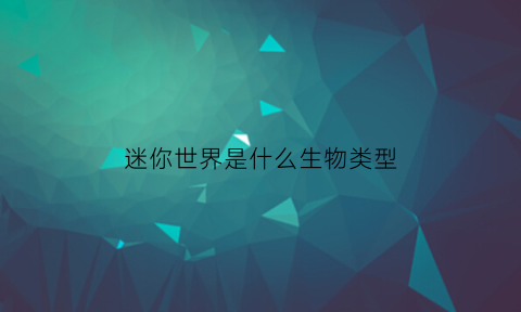 迷你世界是什么生物类型(迷你世界是什么鬼东西)