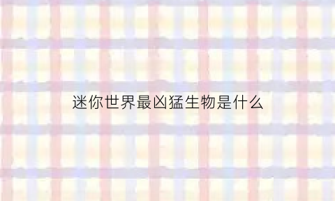 迷你世界最凶猛生物是什么(迷你世界最强大的生物是什么)