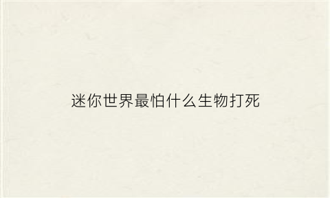 迷你世界最怕什么生物打死(迷你世界最怕什么生物打死僵尸)