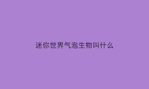 迷你世界气泡生物叫什么(迷你世界中小泡沫是怎么来的)