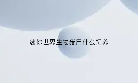 迷你世界生物猪用什么饲养(迷你世界生存猪吃什么)