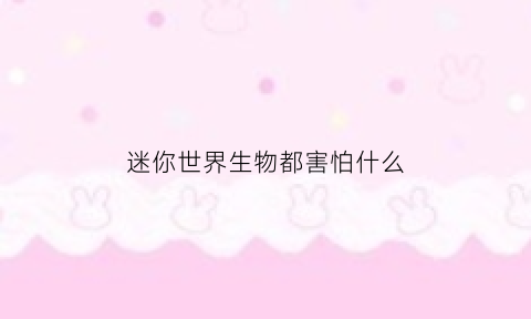 迷你世界生物都害怕什么(迷你世界生物都害怕什么生物)