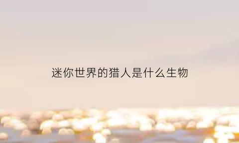 迷你世界的猎人是什么生物(迷你世界猎人怎么制服)