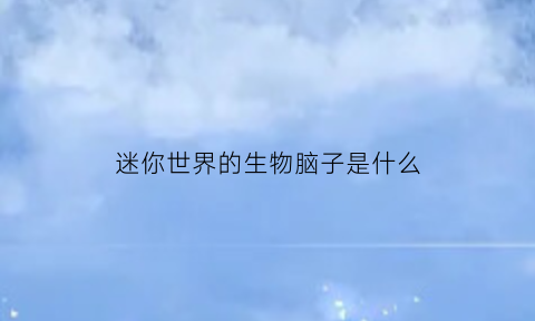 迷你世界的生物脑子是什么(迷你世界的生物真实存在吗)
