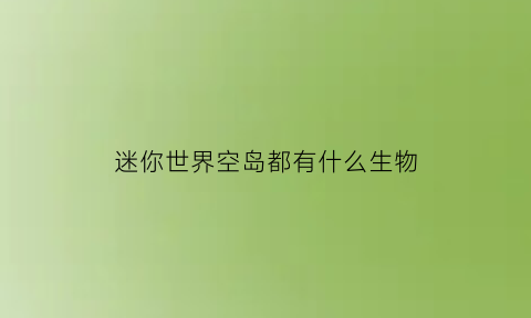 迷你世界空岛都有什么生物(迷你世界空岛上有什么物资)
