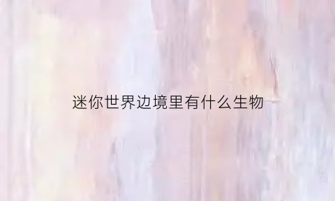 迷你世界边境里有什么生物(迷你世界边界生存)