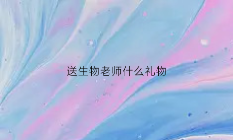 送生物老师什么礼物(送生物老师什么礼物好)