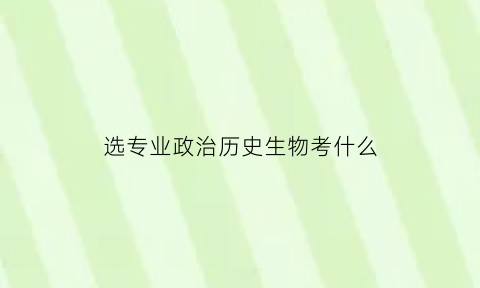 选专业政治历史生物考什么(政治历史生物组合可选专业)