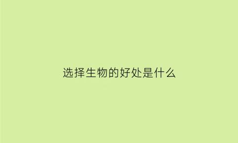选择生物的好处是什么(选择生物学科的6大理由)