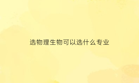 选物理生物可以选什么专业(选物理生物能学医吗)
