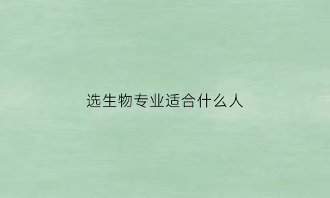 选生物专业适合什么人(选生物专业适合什么人工作)