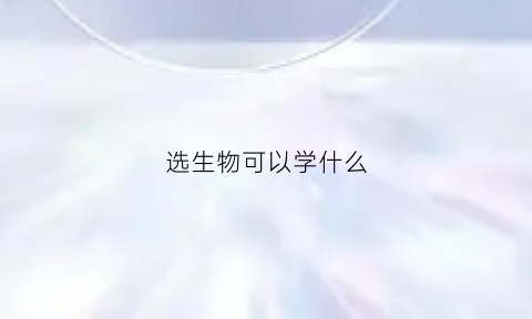 选生物可以学什么(选生物可以报考什么专业)