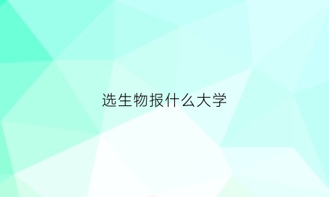 选生物报什么大学(选生物的有哪些大学专业可以考)