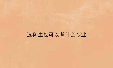 选科生物可以考什么专业(选科生物可以考什么专业好)