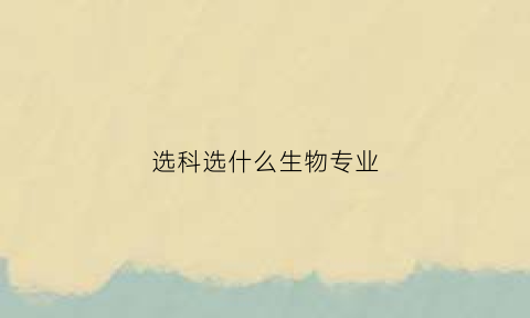 选科选什么生物专业