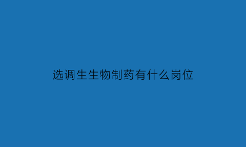 选调生生物制药有什么岗位(选调生生物制药有什么岗位可以报考)