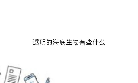 透明的海底生物有些什么(透明的海底生物有些什么呢)