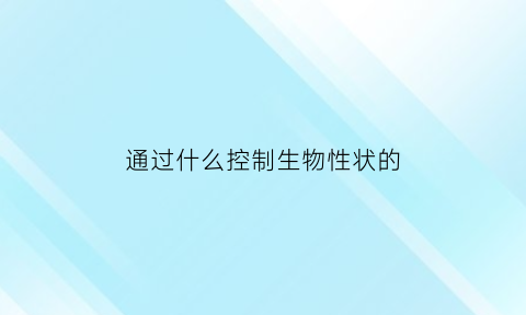 通过什么控制生物性状的(通过什么控制生物性状的产生)