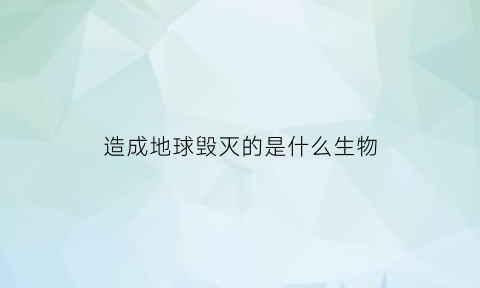 造成地球毁灭的是什么生物