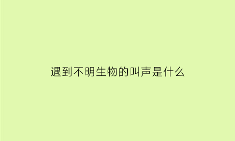 遇到不明生物的叫声是什么(在路上遇到不明生物)