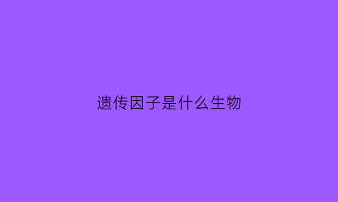 遗传因子是什么生物(遗传因子是啥)