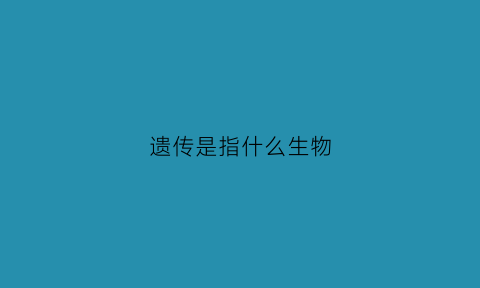 遗传是指什么生物(遗传是遗传什么)