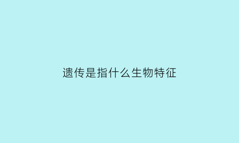 遗传是指什么生物特征(什么是遗传的生物特征)