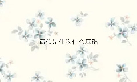 遗传是生物什么基础(遗传是生物什么基础上的)