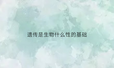 遗传是生物什么性的基础(生物遗传以什么为基础)