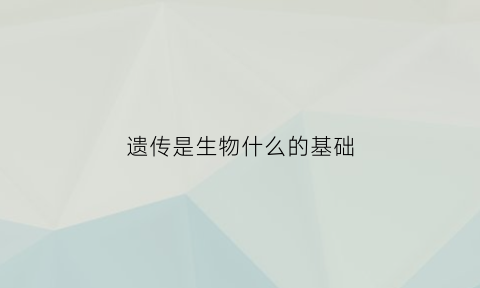 遗传是生物什么的基础(遗传是一种生物因素吗)