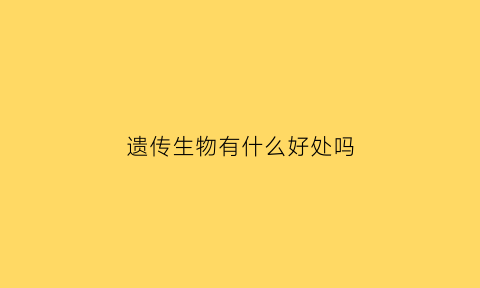 遗传生物有什么好处吗(遗传在生物学中的意思)