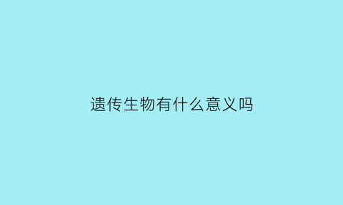 遗传生物有什么意义吗(遗传对生物有什么意义)