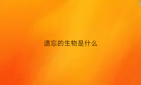 遗忘的生物是什么(遗忘的五种原因)