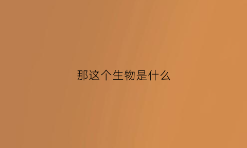 那这个生物是什么(这是什么生物段子)