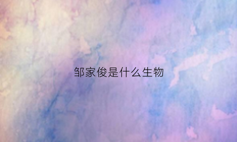 邹家俊是什么生物(邹家位生物)